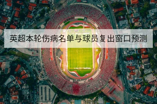 英超本轮伤病名单与球员复出窗口预测