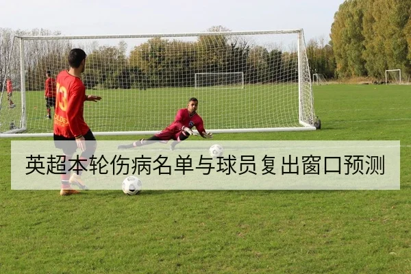 英超本轮伤病名单与球员复出窗口预测